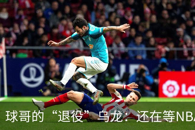 球哥的“退役”乌龙：还在等NBA的节奏！
