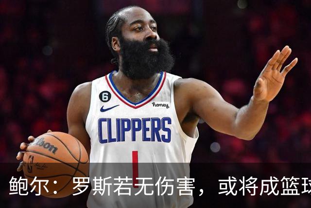 鲍尔：罗斯若无伤害，或将成篮球史上最闪耀的明星